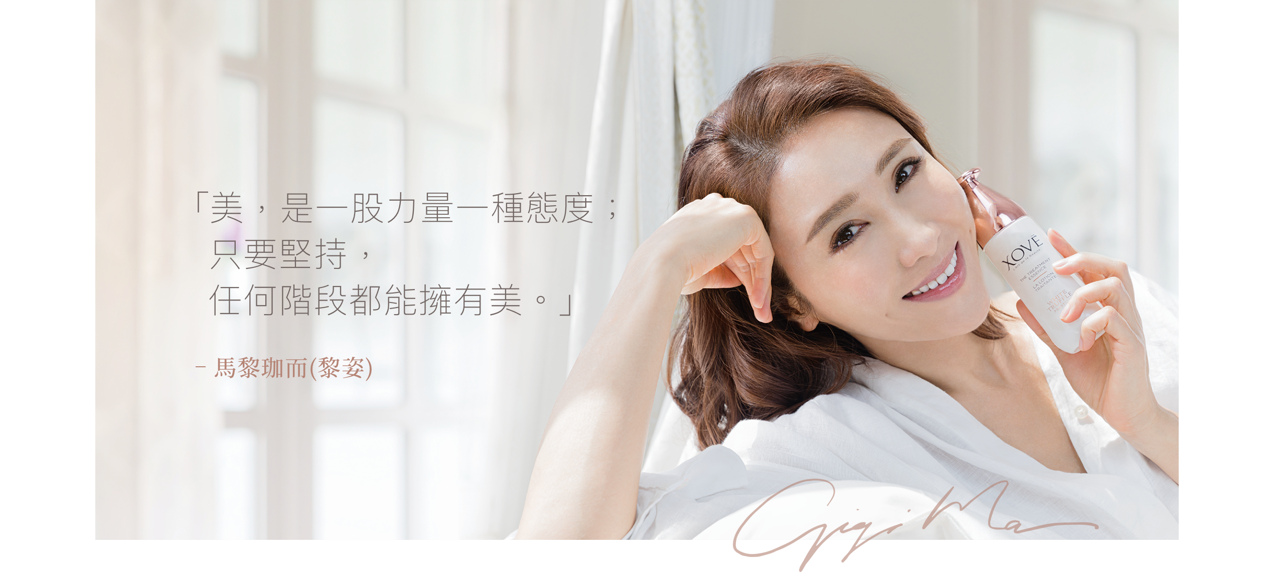 「美,是一股力量一種態度;只要堅持,任何階段都能擁有美。」 - 品牌創辦人馬黎珈而(黎姿)女士